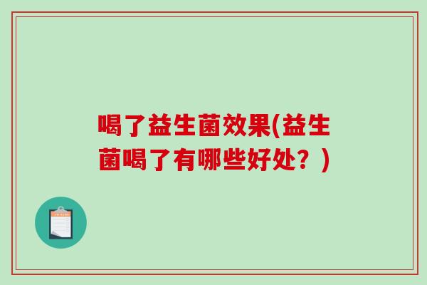 喝了益生菌效果(益生菌喝了有哪些好处？)