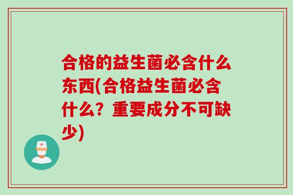 合格的益生菌必含什么东西(合格益生菌必含什么？重要成分不可缺少)