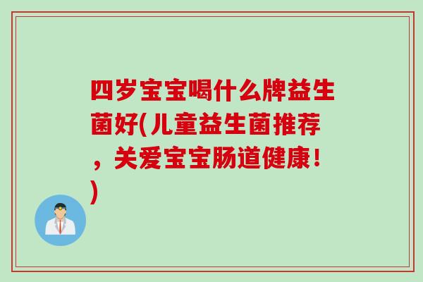 四岁宝宝喝什么牌益生菌好(儿童益生菌推荐，关爱宝宝肠道健康！)