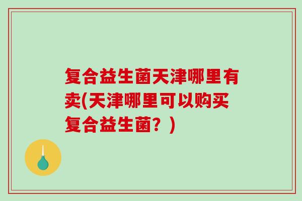 复合益生菌天津哪里有卖(天津哪里可以购买复合益生菌？)