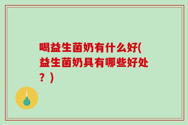 喝益生菌奶有什么好(益生菌奶具有哪些好处？)