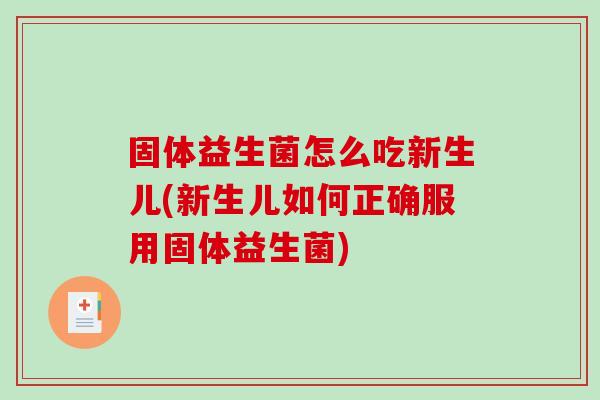 固体益生菌怎么吃新生儿(新生儿如何正确服用固体益生菌)