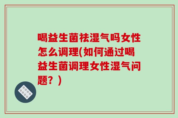 喝益生菌祛湿气吗女性怎么调理(如何通过喝益生菌调理女性湿气问题？)