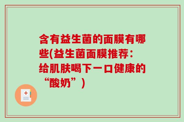 含有益生菌的面膜有哪些(益生菌面膜推荐：给肌肤喝下一口健康的“酸奶”)