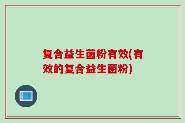 复合益生菌粉有效(有效的复合益生菌粉)