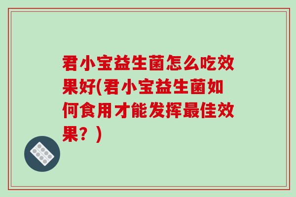 君小宝益生菌怎么吃效果好(君小宝益生菌如何食用才能发挥佳效果?) 君小宝益生菌怎么吃效果好(君小宝益生菌如何食用才能发挥佳效果?)