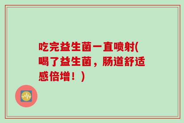 吃完益生菌一直喷射(喝了益生菌，肠道舒适感倍增！)