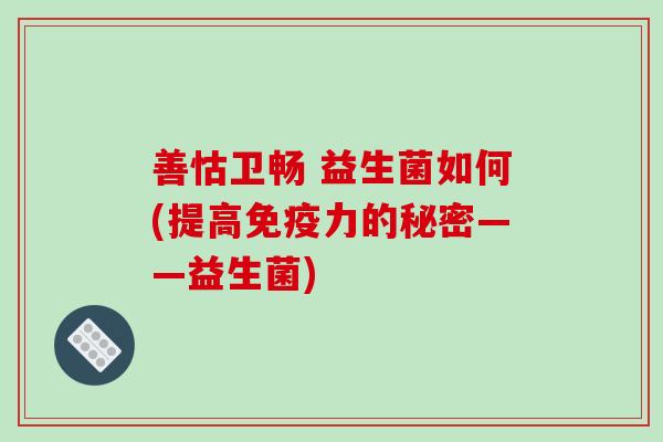 善怙卫畅 益生菌如何(提高免疫力的秘密——益生菌)