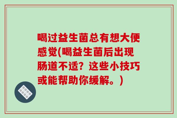 喝过益生菌总有想大便感觉(喝益生菌后出现肠道不适？这些小技巧或能帮助你缓解。)