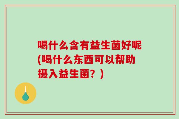 喝什么含有益生菌好呢(喝什么东西可以帮助摄入益生菌？)