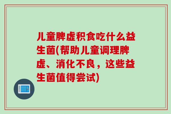儿童脾虚积食吃什么益生菌(帮助儿童调理脾虚、消化不良，这些益生菌值得尝试)