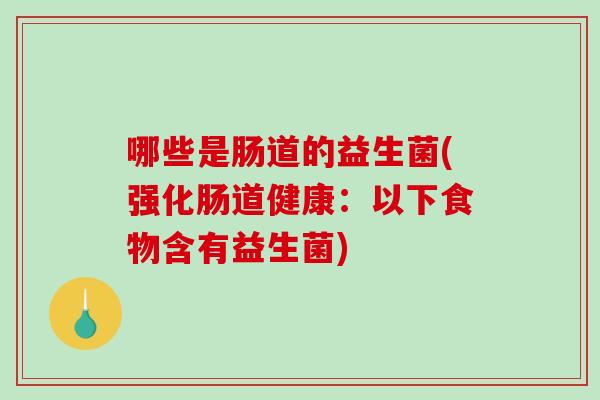 哪些是肠道的益生菌(强化肠道健康:以下食物含有益生菌) 哪些是肠道的益生菌(强化肠道健康:以下食物含有益生菌)