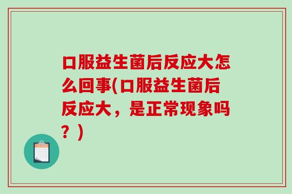 口服益生菌后反应大怎么回事(口服益生菌后反应大，是正常现象吗？)