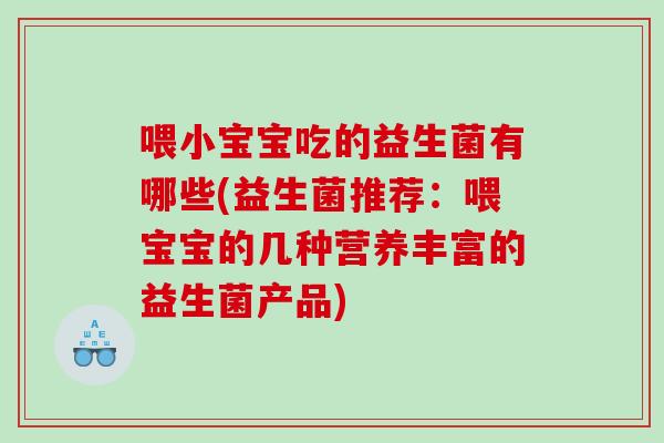 喂小宝宝吃的益生菌有哪些(益生菌推荐：喂宝宝的几种营养丰富的益生菌产品)