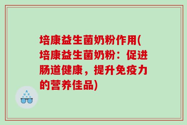 培康益生菌奶粉作用(培康益生菌奶粉：促进肠道健康，提升免疫力的营养佳品)