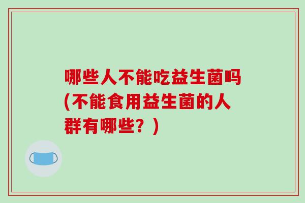 哪些人不能吃益生菌吗(不能食用益生菌的人群有哪些？)