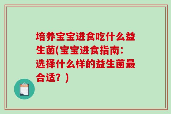 培养宝宝进食吃什么益生菌(宝宝进食指南：选择什么样的益生菌最合适？)