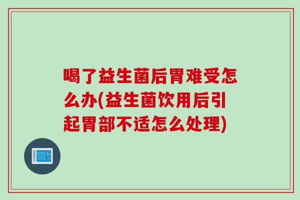 喝了益生菌后胃难受怎么办(益生菌饮用后引起胃部不适怎么处理)