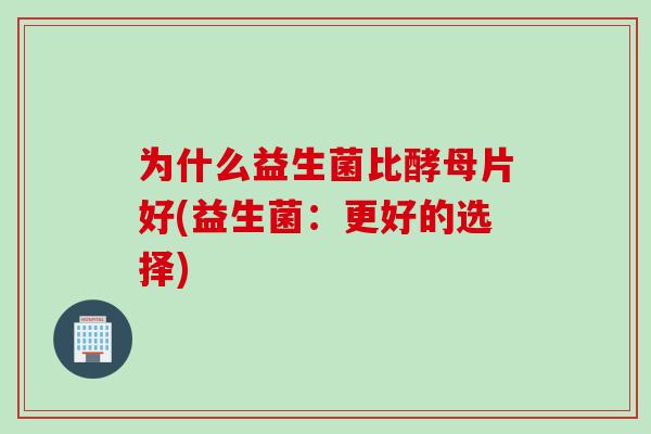 为什么益生菌比酵母片好(益生菌:更好的选择) 为什么益生菌比酵母片好(益生菌:更好的选择)
