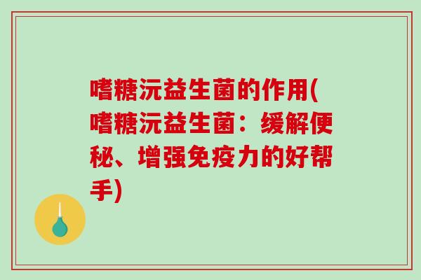 嗜糖沅益生菌的作用(嗜糖沅益生菌：缓解便秘、增强免疫力的好帮手)