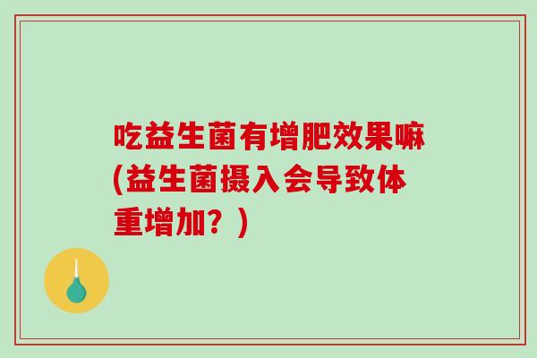 吃益生菌有增肥效果嘛(益生菌摄入会导致体重增加？)