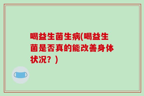喝益生菌生病(喝益生菌是否真的能改善身体状况？)