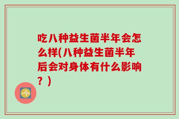 吃八种益生菌半年会怎么样(八种益生菌半年后会对身体有什么影响？)