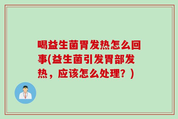喝益生菌胃发热怎么回事(益生菌引发胃部发热，应该怎么处理？)
