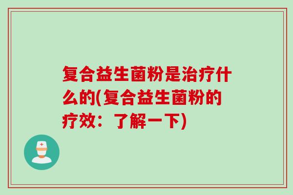 复合益生菌粉是治疗什么的(复合益生菌粉的疗效：了解一下)