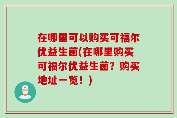 在哪里可以购买可福尔优益生菌(在哪里购买可福尔优益生菌？购买地址一览！)