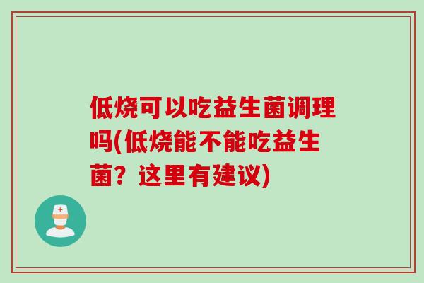 低烧可以吃益生菌调理吗(低烧能不能吃益生菌？这里有建议)