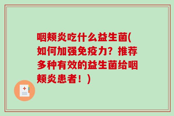 咽颊炎吃什么益生菌(如何加强免疫力？推荐多种有效的益生菌给咽颊炎患者！)