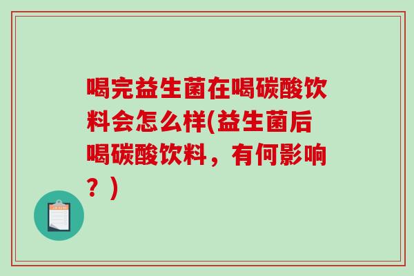 喝完益生菌在喝碳酸饮料会怎么样(益生菌后喝碳酸饮料，有何影响？)