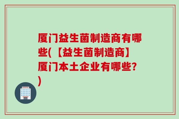 厦门益生菌制造商有哪些(【益生菌制造商】厦门本土企业有哪些？)