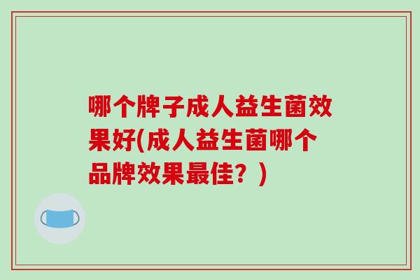 哪个牌子成人益生菌效果好(成人益生菌哪个品牌效果佳?) 哪个牌子成人益生菌效果好(成人益生菌哪个品牌效果佳?)
