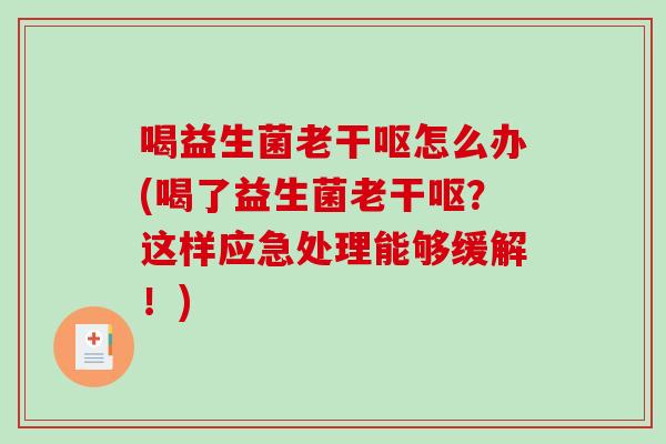喝益生菌老干呕怎么办(喝了益生菌老干呕？这样应急处理能够缓解！)