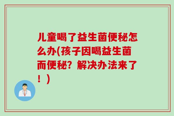 儿童喝了益生菌便秘怎么办(孩子因喝益生菌而便秘？解决办法来了！)