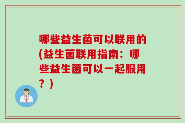 哪些益生菌可以联用的(益生菌联用指南：哪些益生菌可以一起服用？)