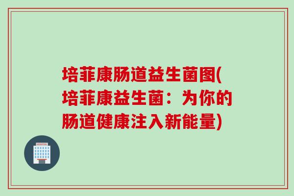 培菲康肠道益生菌图(培菲康益生菌：为你的肠道健康注入新能量)