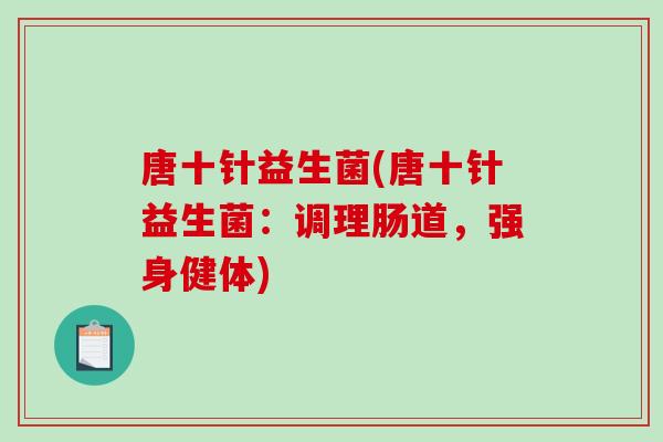 唐十针益生菌(唐十针益生菌：调理肠道，强身健体)