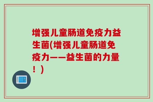 增强儿童肠道免疫力益生菌(增强儿童肠道免疫力——益生菌的力量！)