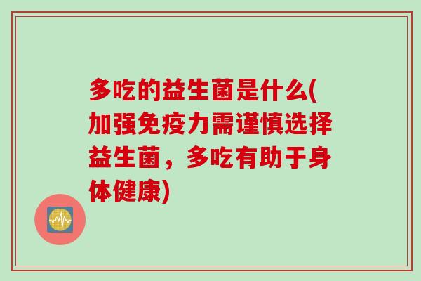 多吃的益生菌是什么(加强免疫力需谨慎选择益生菌，多吃有助于身体健康)
