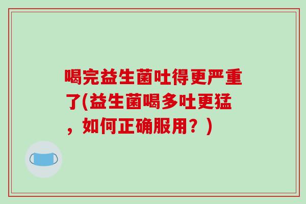 喝完益生菌吐得更严重了(益生菌喝多吐更猛，如何正确服用？)