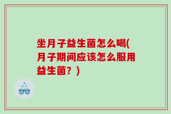 坐月子益生菌怎么喝(月子期间应该怎么服用益生菌？)