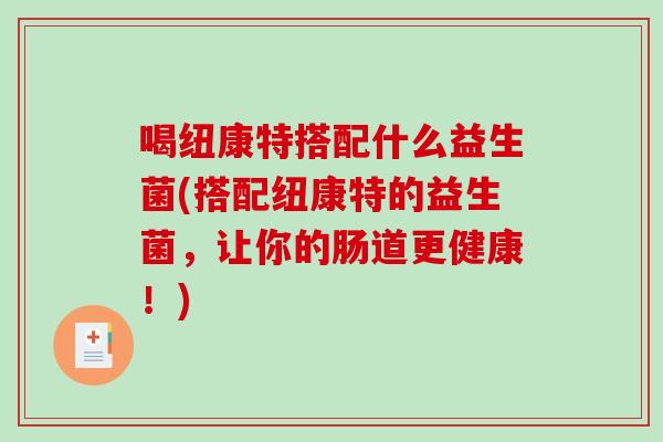 喝纽康特搭配什么益生菌(搭配纽康特的益生菌，让你的肠道更健康！)