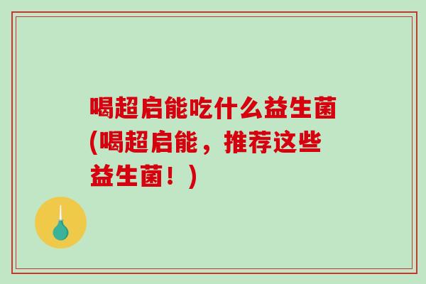 喝超启能吃什么益生菌(喝超启能，推荐这些益生菌！)