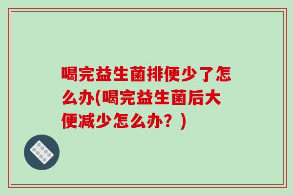 喝完益生菌排便少了怎么办(喝完益生菌后大便减少怎么办？)