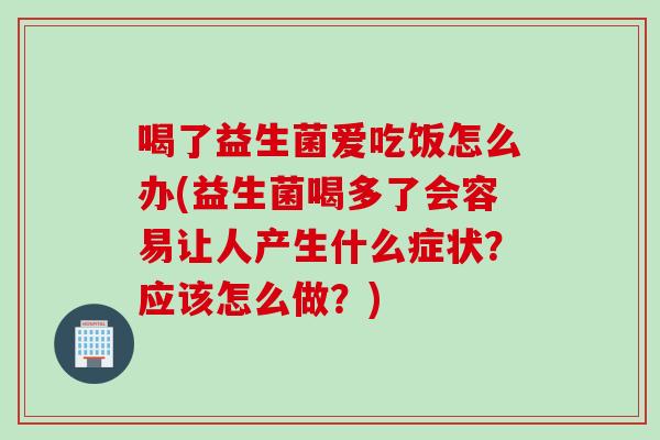 喝了益生菌爱吃饭怎么办(益生菌喝多了会容易让人产生什么症状？应该怎么做？)
