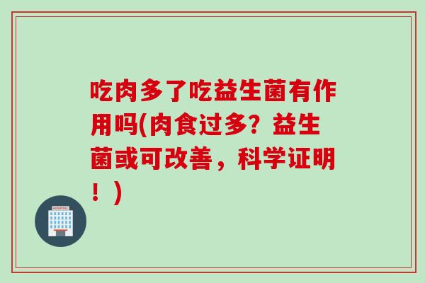 吃肉多了吃益生菌有作用吗(肉食过多？益生菌或可改善，科学证明！)