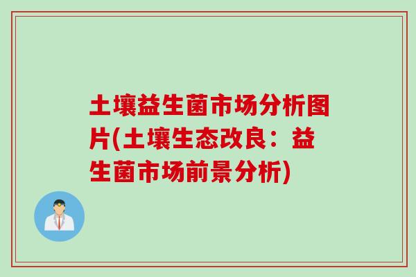 土壤益生菌市场分析图片(土壤生态改良：益生菌市场前景分析)